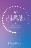 50 Ethical Questions - Biblical Wisdom for Confusing Times